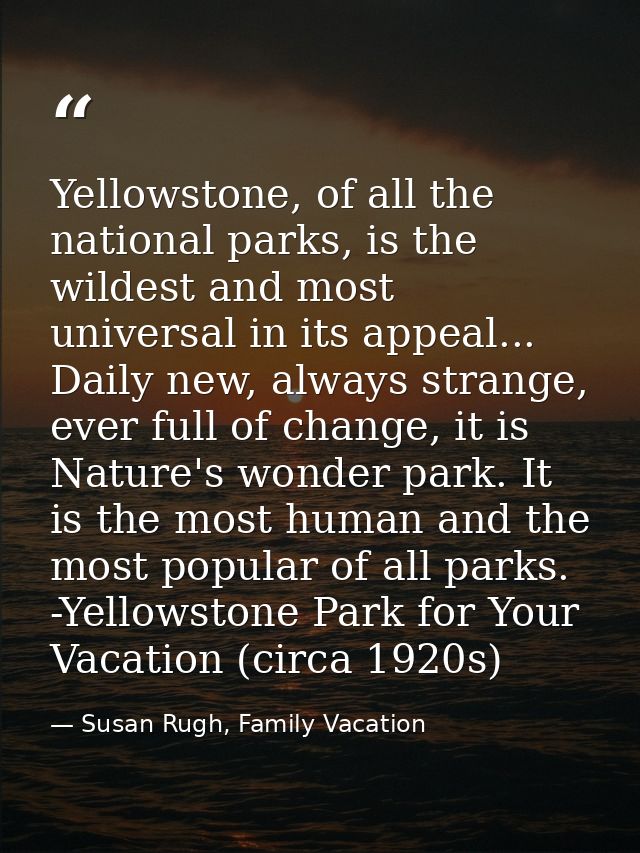 Yellowstone, of all the national parks, is the wildest and most universal in its appeal... Daily new, always strange, ev — Susan Rugh, Family Vacation