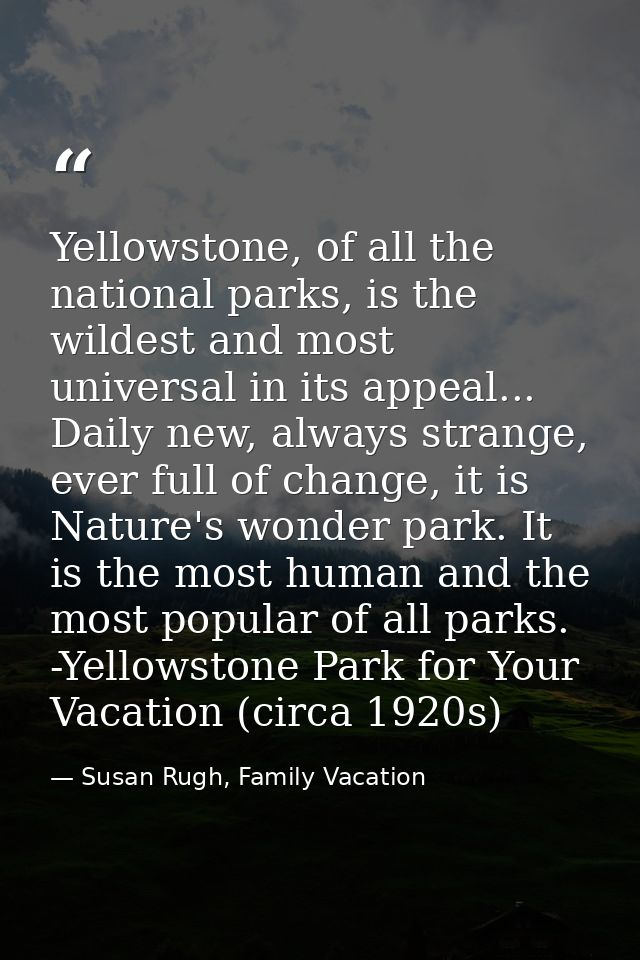 Yellowstone, of all the national parks, is the wildest and most universal in its appeal... Daily new, always strange, ev — Susan Rugh, Family Vacation