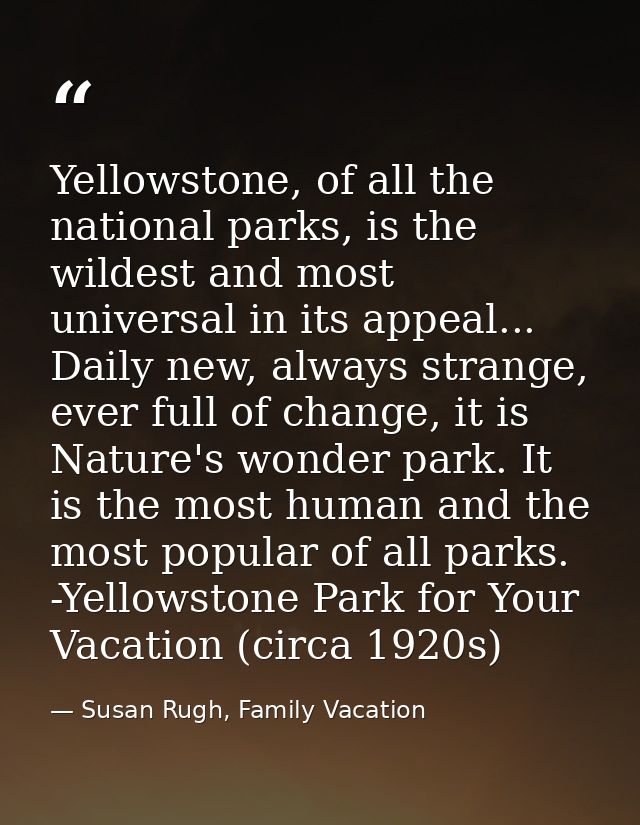 Yellowstone, of all the national parks, is the wildest and most universal in its appeal... Daily new, always strange, ev — Susan Rugh, Family Vacation