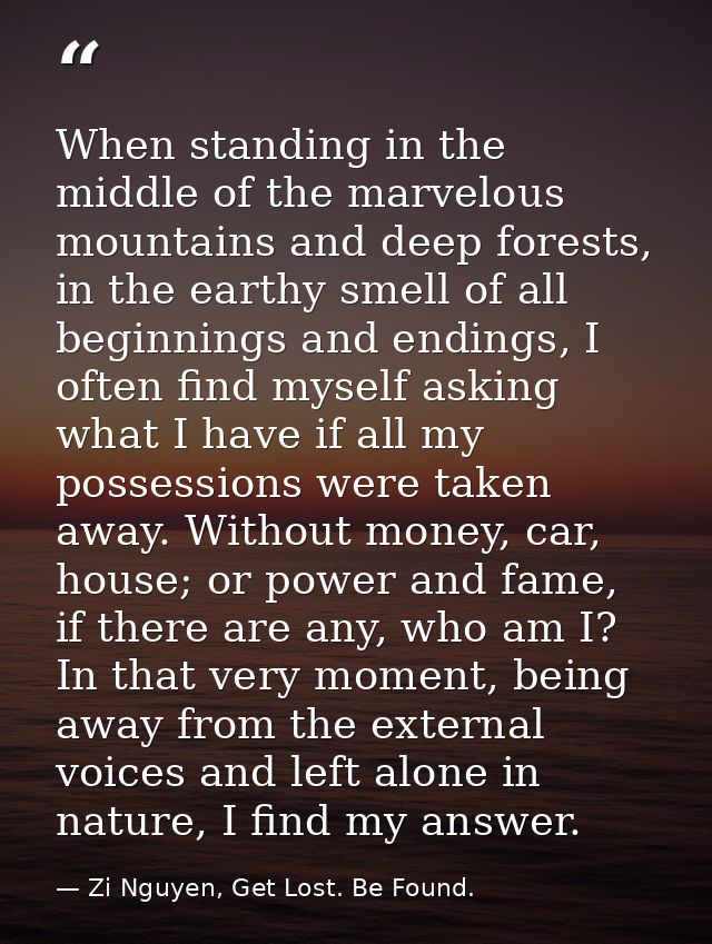 When standing in the middle of the marvelous mountains and deep forests, in the earthy smell of all beginnings and endin — Zi Nguyen, Get Lost. Be Found.