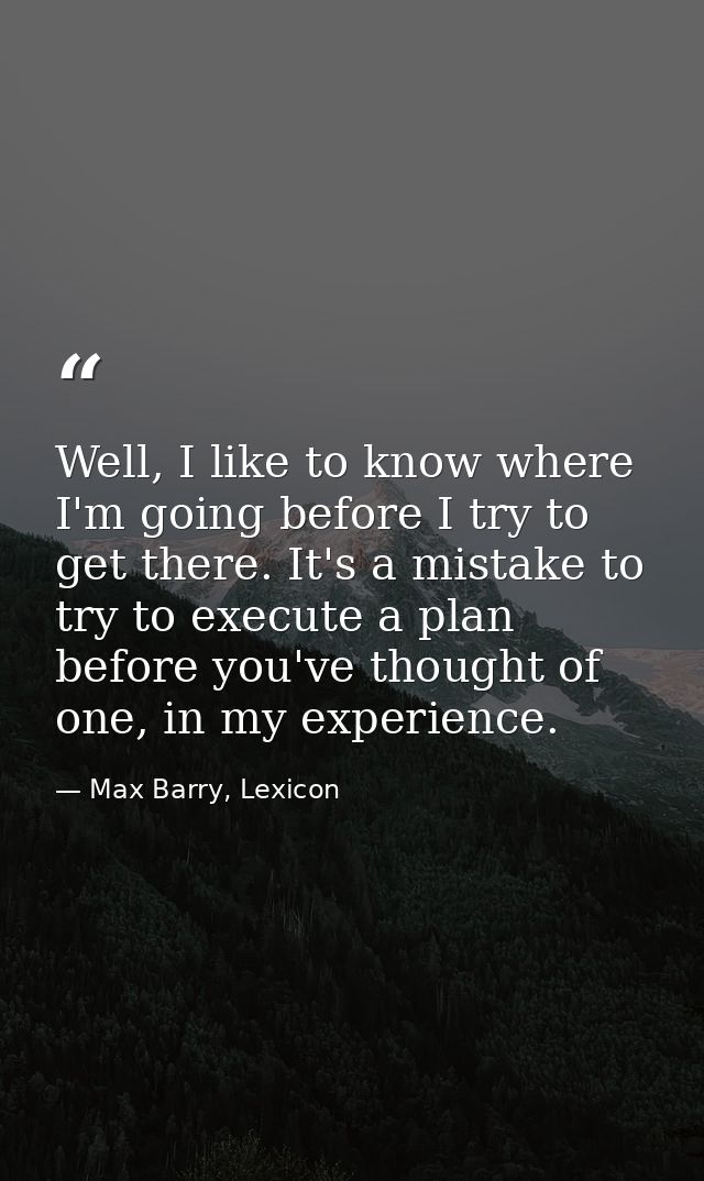 Well, I like to know where I'm going before I try to get there. It's a mistake to try to execute a plan before you've th — Max Barry, Lexicon