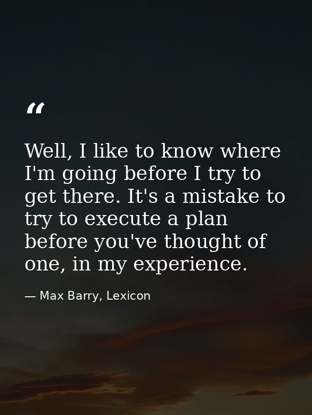 Well, I like to know where I'm going before I try to get there. It's a mistake to try to execute a plan before you've th — Max Barry, Lexicon