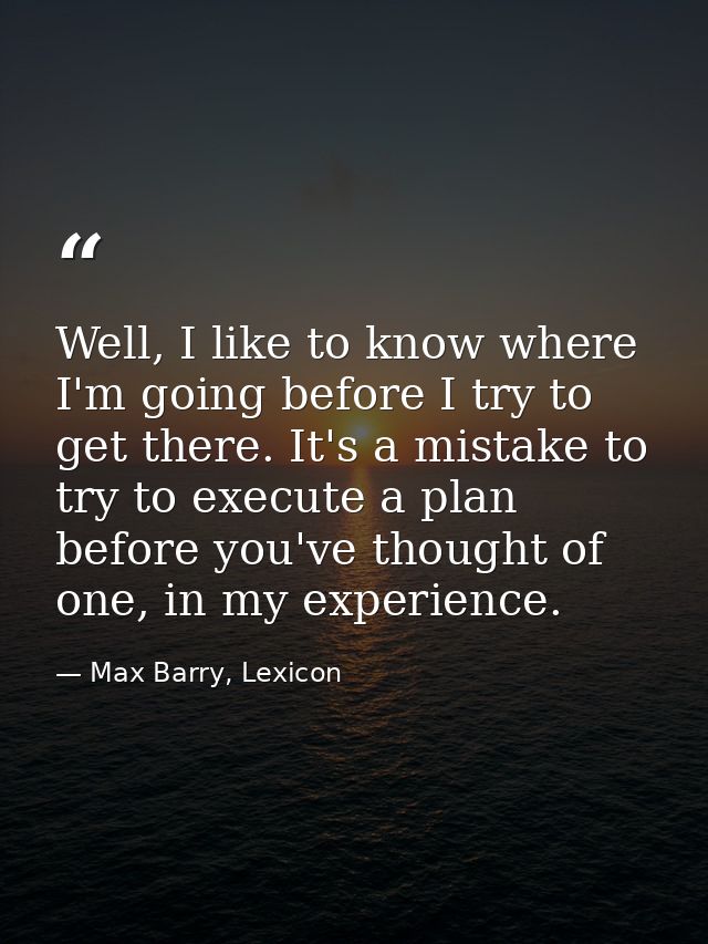 Well, I like to know where I'm going before I try to get there. It's a mistake to try to execute a plan before you've th — Max Barry, Lexicon