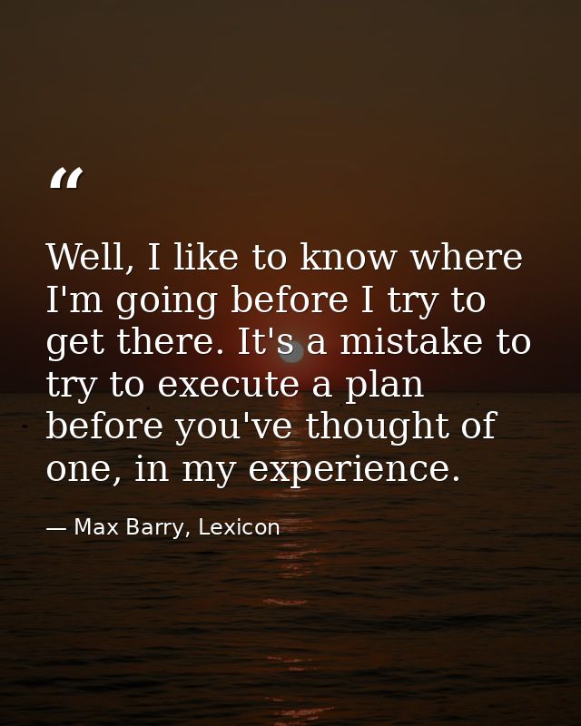 Well, I like to know where I'm going before I try to get there. It's a mistake to try to execute a plan before you've th — Max Barry, Lexicon