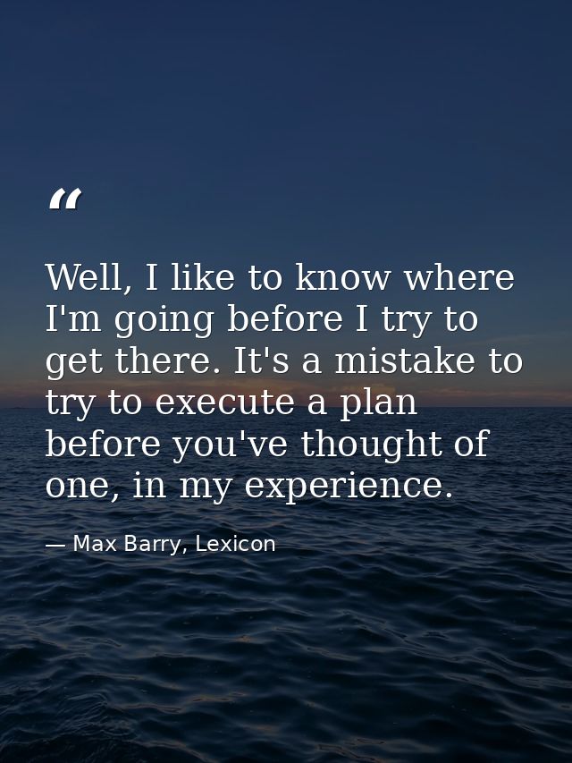 Well, I like to know where I'm going before I try to get there. It's a mistake to try to execute a plan before you've th — Max Barry, Lexicon