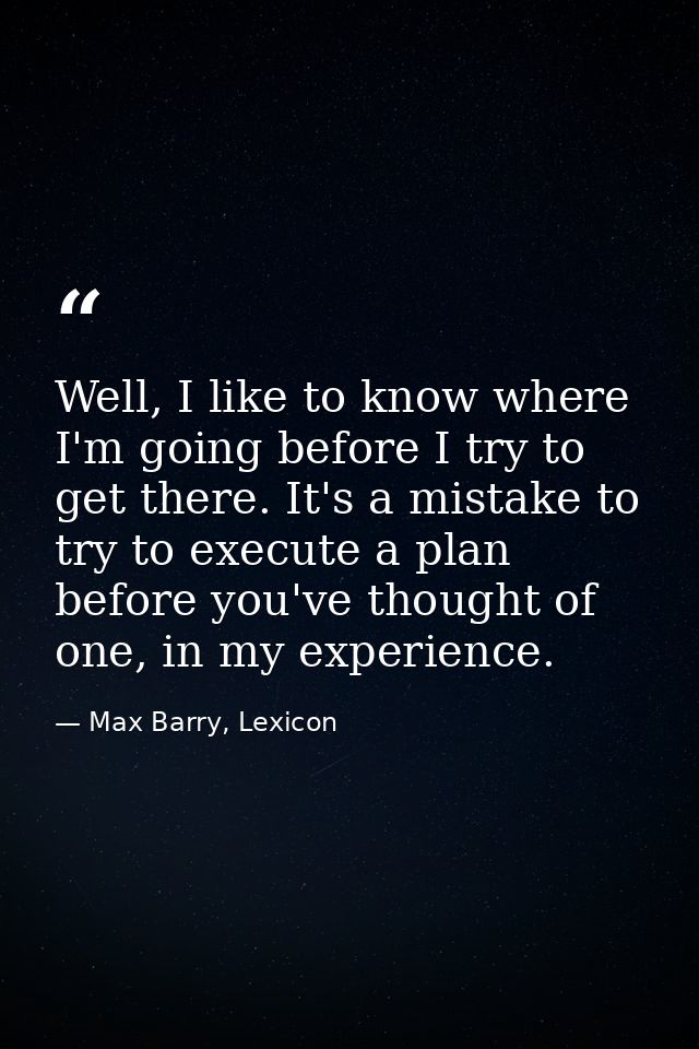 Well, I like to know where I'm going before I try to get there. It's a mistake to try to execute a plan before you've th — Max Barry, Lexicon