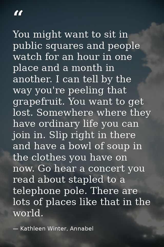 You might want to sit in public squares and people watch for an hour in one place and a month in another. I can tell by  — Kathleen Winter, Annabel