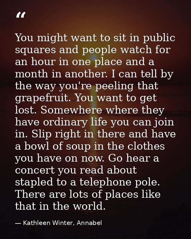 You might want to sit in public squares and people watch for an hour in one place and a month in another. I can tell by  — Kathleen Winter, Annabel