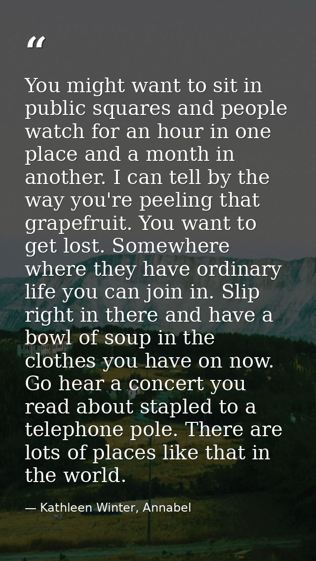 You might want to sit in public squares and people watch for an hour in one place and a month in another. I can tell by  — Kathleen Winter, Annabel