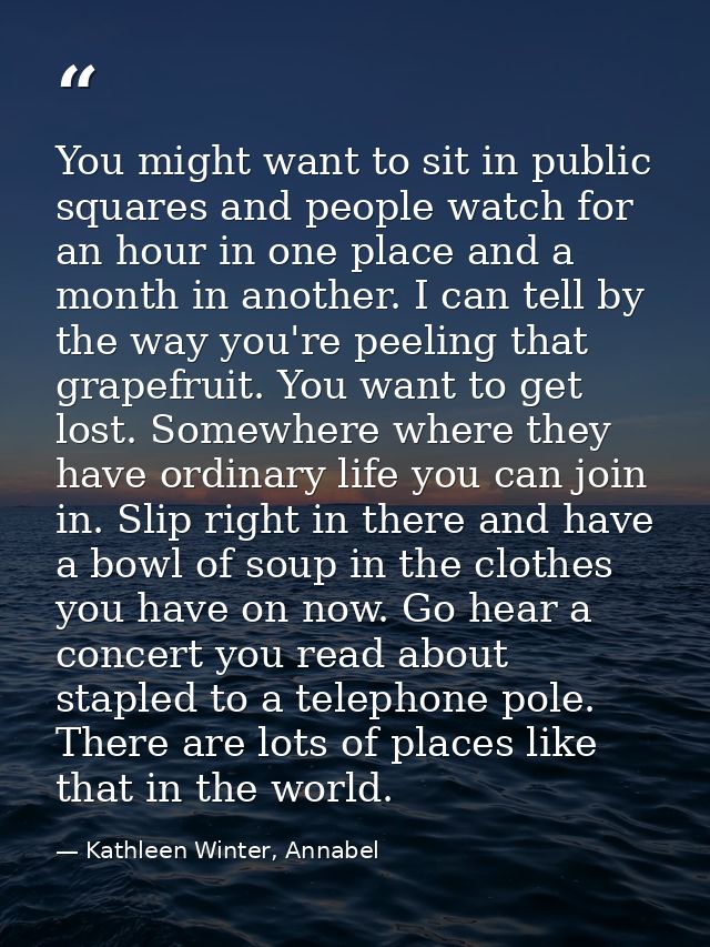You might want to sit in public squares and people watch for an hour in one place and a month in another. I can tell by  — Kathleen Winter, Annabel