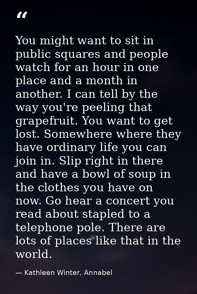 You might want to sit in public squares and people watch for an hour in one place and a month in another. I can tell by  — Kathleen Winter, Annabel