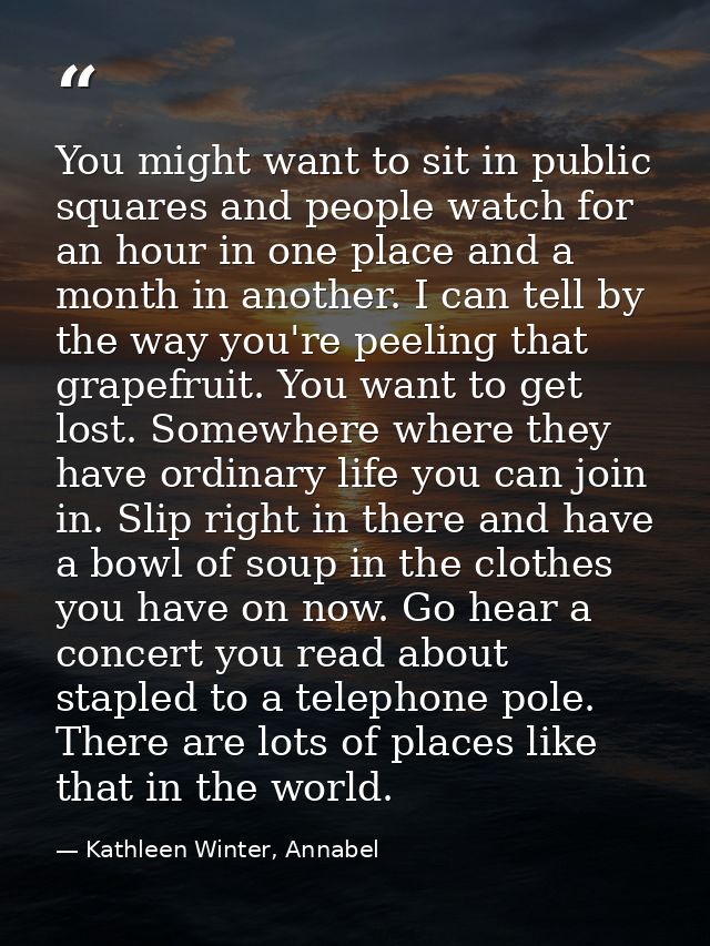 You might want to sit in public squares and people watch for an hour in one place and a month in another. I can tell by  — Kathleen Winter, Annabel