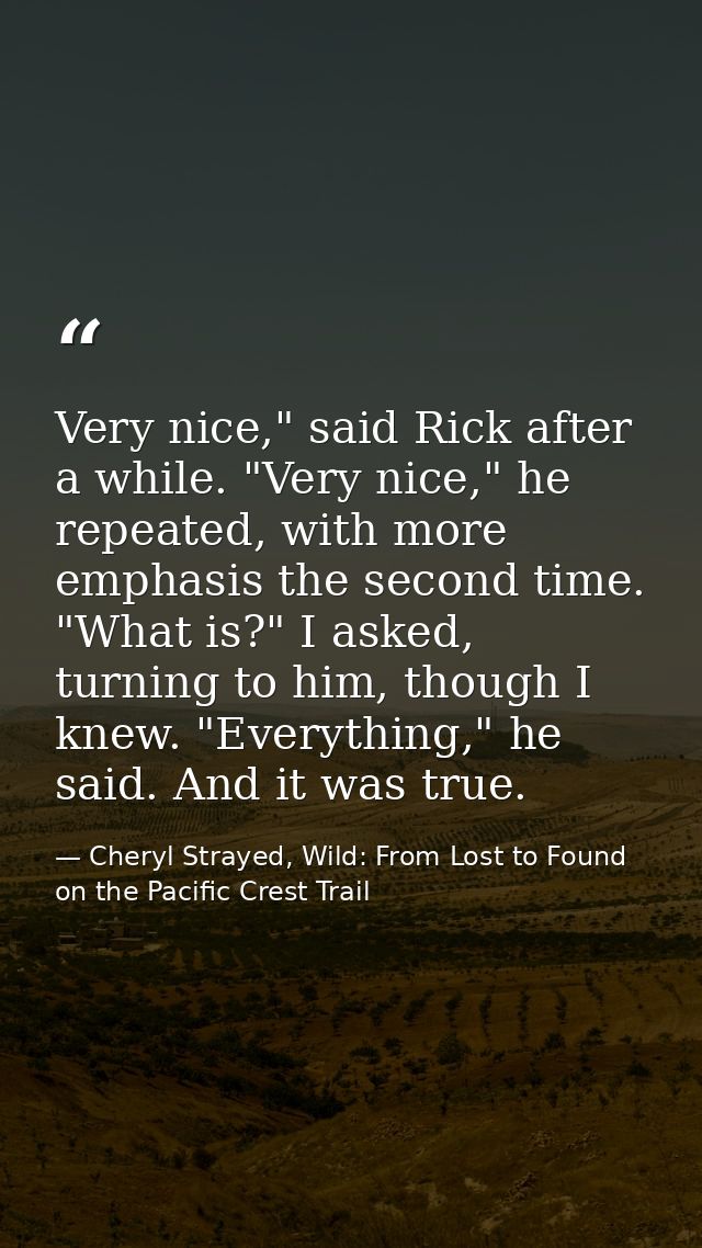 Very nice," said Rick after a while. "Very nice," he repeated, with more emphasis the second time. "What is?" I asked, t — Cheryl Strayed, Wild: From Lost to Found on the Pacific Crest Trail