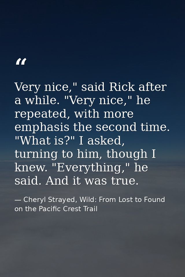 Very nice," said Rick after a while. "Very nice," he repeated, with more emphasis the second time. "What is?" I asked, t — Cheryl Strayed, Wild: From Lost to Found on the Pacific Crest Trail