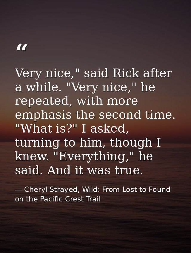 Very nice," said Rick after a while. "Very nice," he repeated, with more emphasis the second time. "What is?" I asked, t — Cheryl Strayed, Wild: From Lost to Found on the Pacific Crest Trail