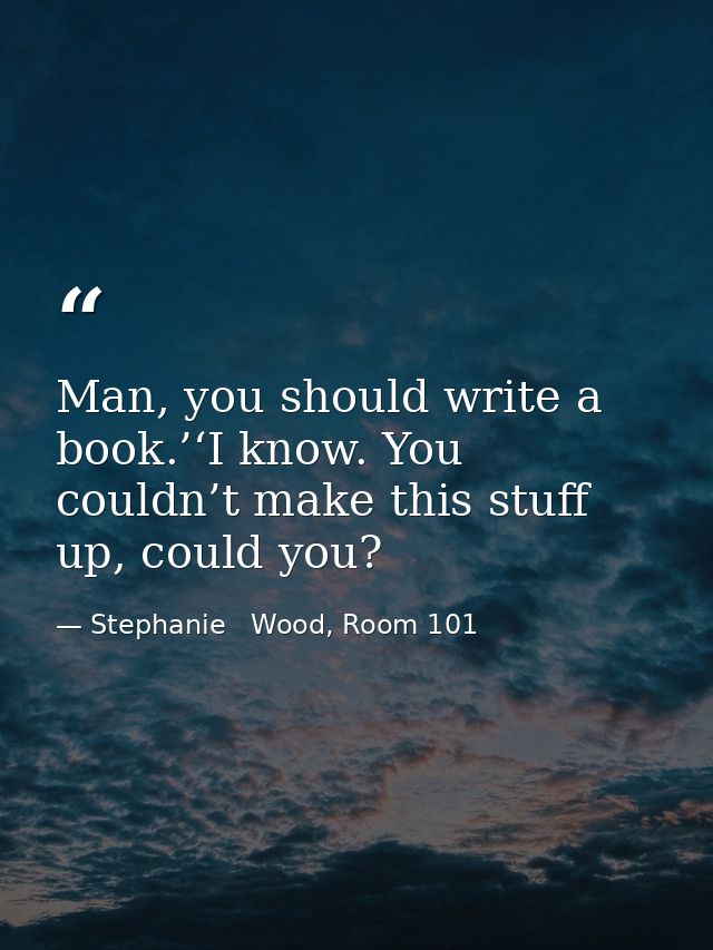 Man, you should write a book.’‘I know. You couldn’t make this stuff up, could you? — Stephanie   Wood, Room 101