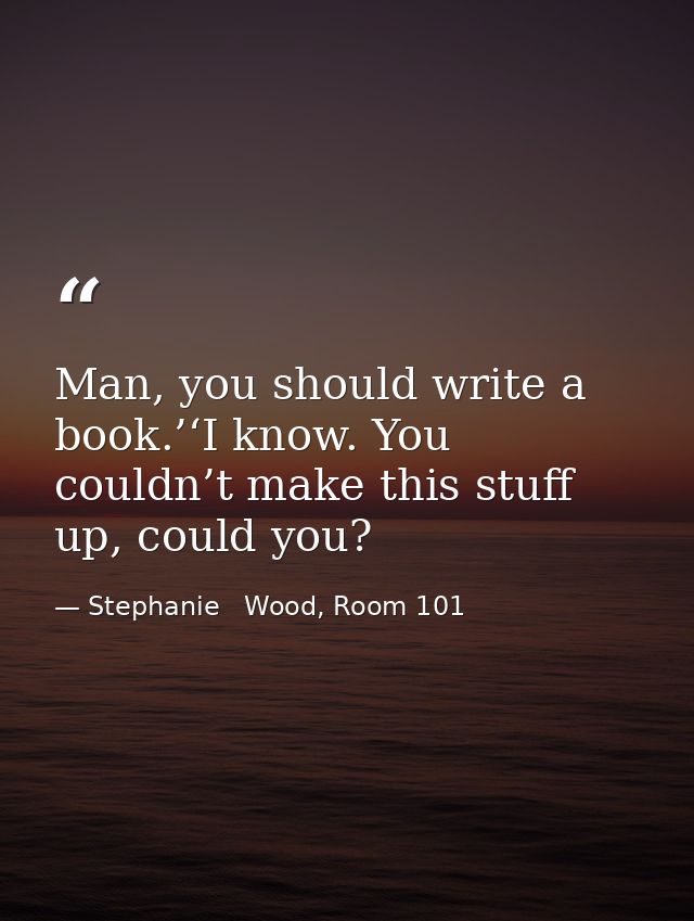Man, you should write a book.’‘I know. You couldn’t make this stuff up, could you? — Stephanie   Wood, Room 101