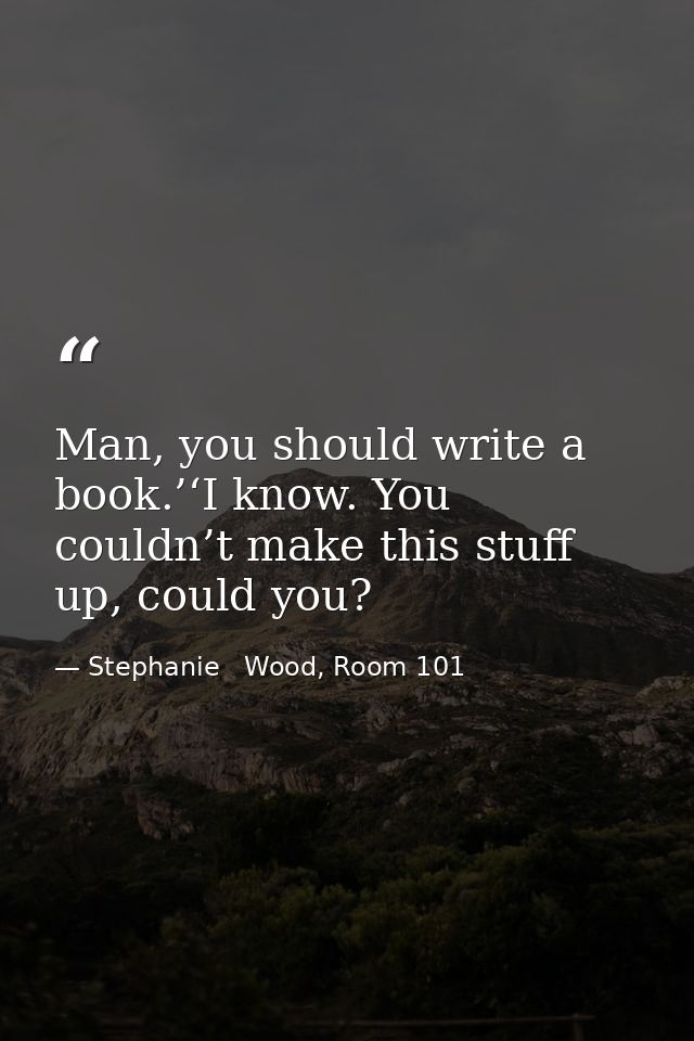Man, you should write a book.’‘I know. You couldn’t make this stuff up, could you? — Stephanie   Wood, Room 101