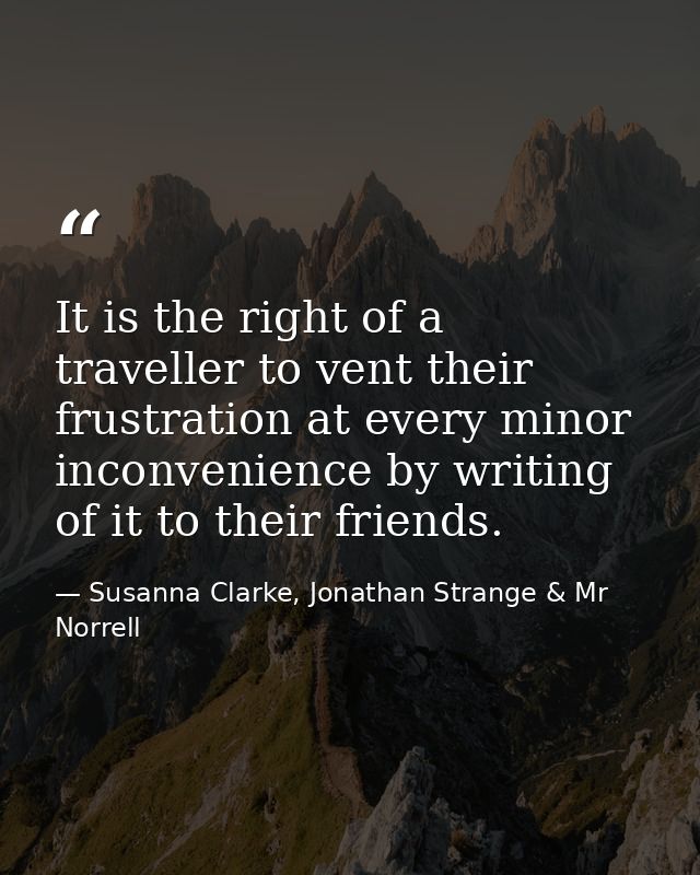 It is the right of a traveller to vent their frustration at every minor inconvenience by writing of it to their friends. — Susanna Clarke, Jonathan Strange & Mr Norrell