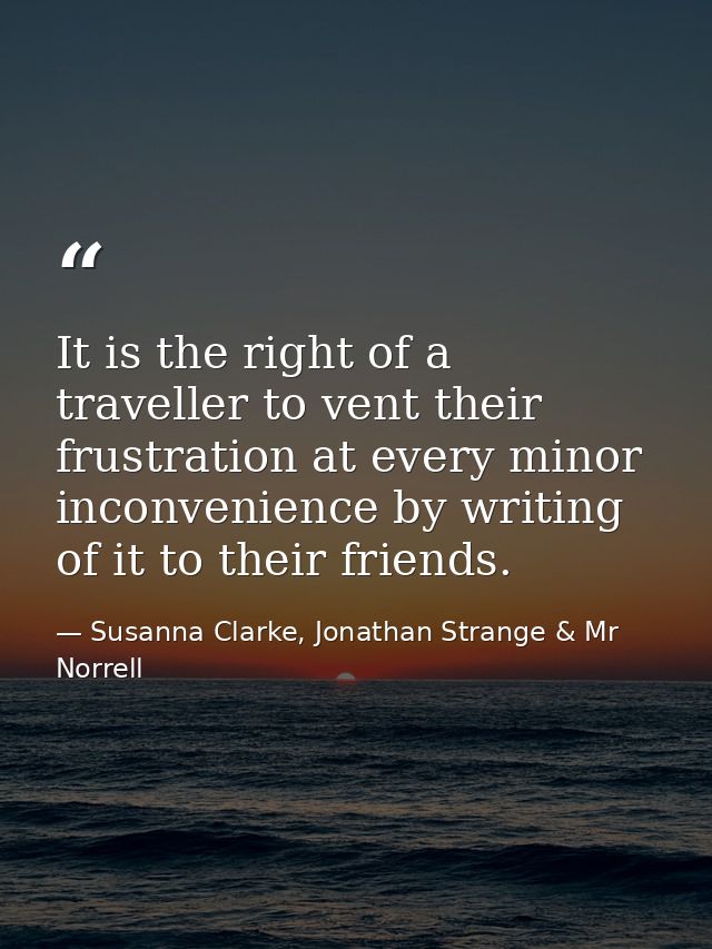 It is the right of a traveller to vent their frustration at every minor inconvenience by writing of it to their friends. — Susanna Clarke, Jonathan Strange & Mr Norrell