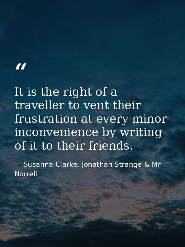 It is the right of a traveller to vent their frustration at every minor inconvenience by writing of it to their friends. — Susanna Clarke, Jonathan Strange & Mr Norrell