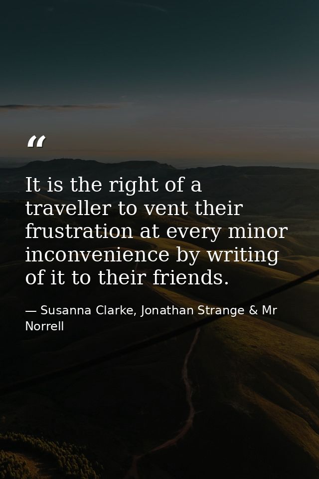 It is the right of a traveller to vent their frustration at every minor inconvenience by writing of it to their friends. — Susanna Clarke, Jonathan Strange & Mr Norrell