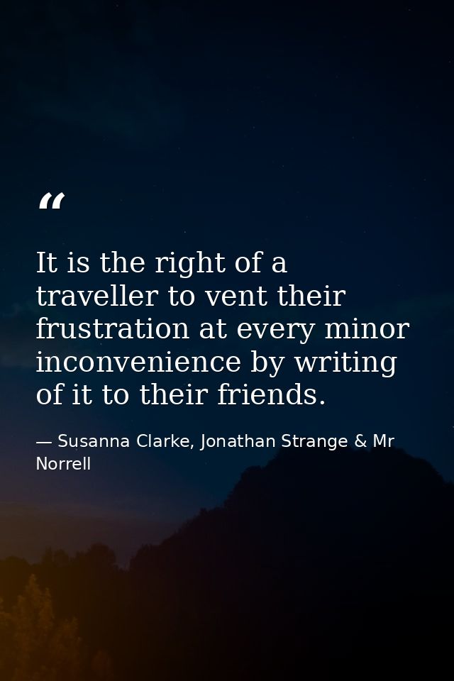 It is the right of a traveller to vent their frustration at every minor inconvenience by writing of it to their friends. — Susanna Clarke, Jonathan Strange & Mr Norrell