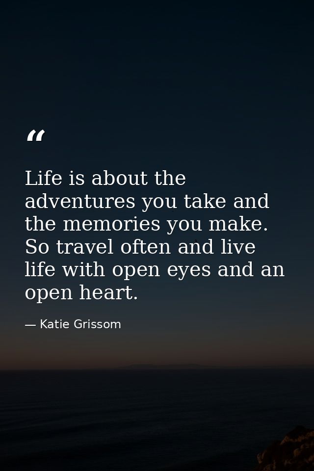 Life is about the adventures you take and the memories you make. So travel often and live life with open eyes and an ope — Katie Grissom