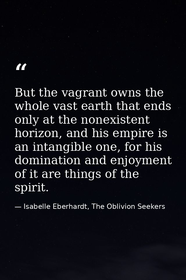 But the vagrant owns the whole vast earth that ends only at the nonexistent horizon, and his empire is an intangible one — Isabelle Eberhardt, The Oblivion Seekers