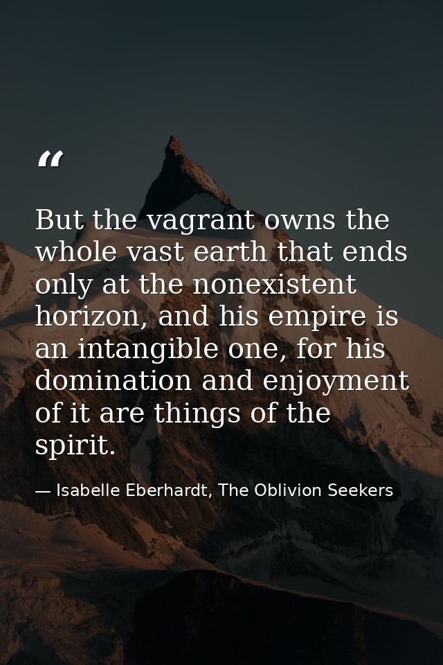But the vagrant owns the whole vast earth that ends only at the nonexistent horizon, and his empire is an intangible one — Isabelle Eberhardt, The Oblivion Seekers
