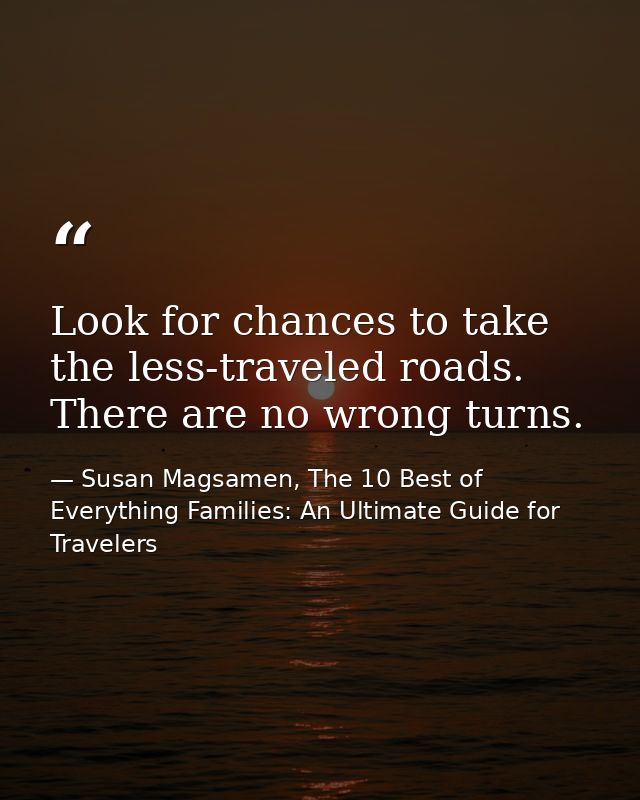 Look for chances to take the less-traveled roads. There are no wrong turns. — Susan Magsamen, The 10 Best of Everything Families: An Ultimate Guide for Travelers