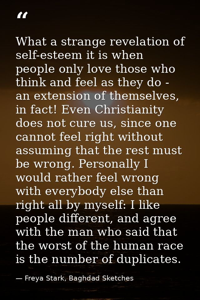 What a strange revelation of self-esteem it is when people only love those who think and feel as they do - an extension  — Freya Stark, Baghdad Sketches