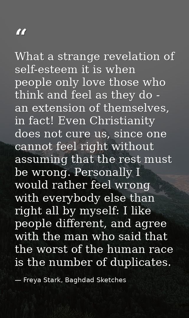 What a strange revelation of self-esteem it is when people only love those who think and feel as they do - an extension  — Freya Stark, Baghdad Sketches