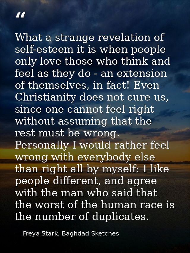 What a strange revelation of self-esteem it is when people only love those who think and feel as they do - an extension  — Freya Stark, Baghdad Sketches