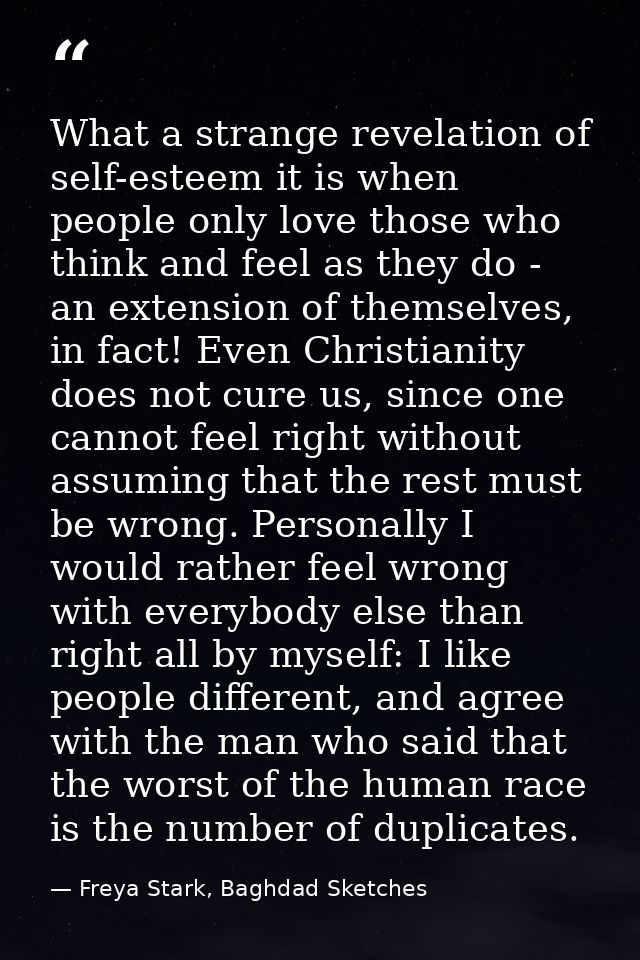What a strange revelation of self-esteem it is when people only love those who think and feel as they do - an extension  — Freya Stark, Baghdad Sketches