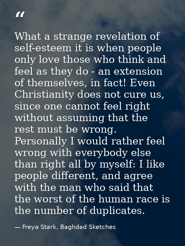 What a strange revelation of self-esteem it is when people only love those who think and feel as they do - an extension  — Freya Stark, Baghdad Sketches