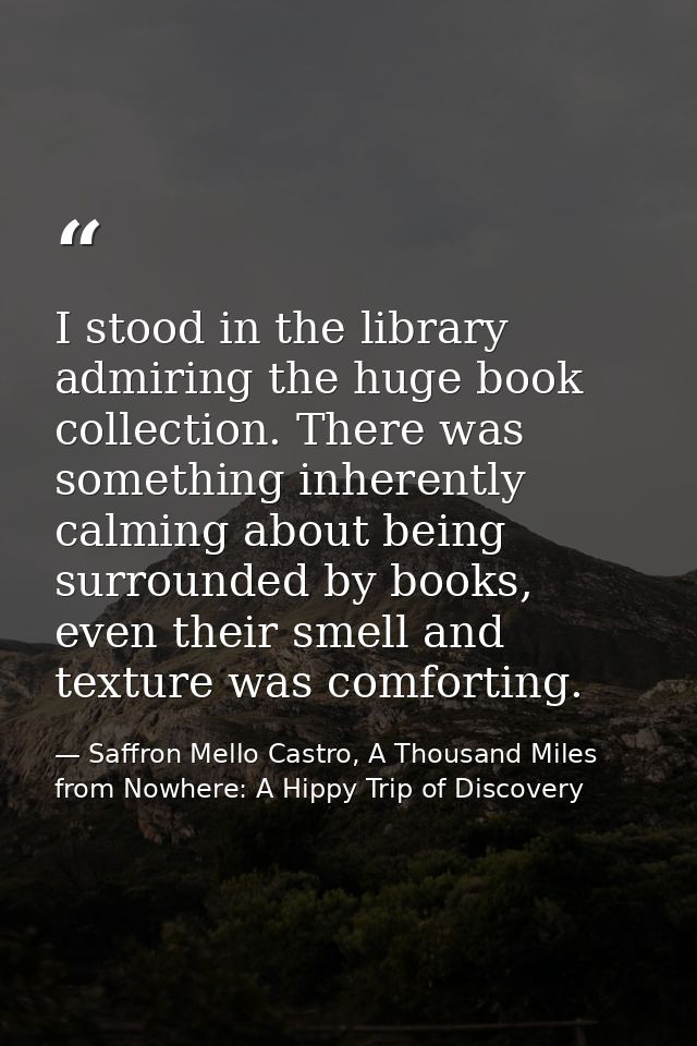 I stood in the library admiring the huge book collection. There was something inherently calming about being surrounded  — Saffron Mello Castro, A Thousand Miles from Nowhere: A Hippy Trip of Discovery