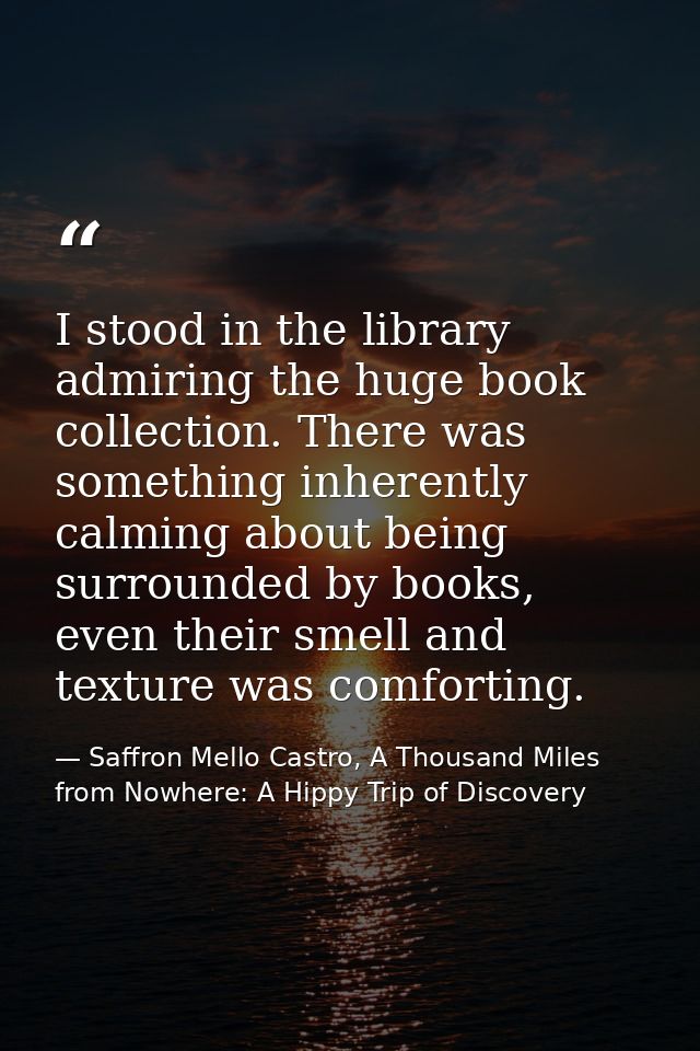 I stood in the library admiring the huge book collection. There was something inherently calming about being surrounded  — Saffron Mello Castro, A Thousand Miles from Nowhere: A Hippy Trip of Discovery
