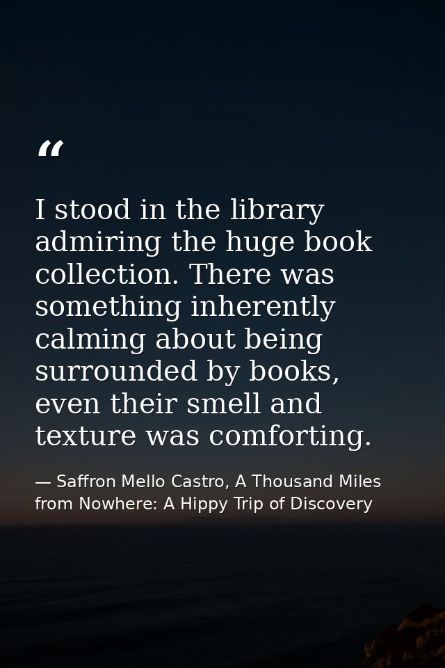I stood in the library admiring the huge book collection. There was something inherently calming about being surrounded  — Saffron Mello Castro, A Thousand Miles from Nowhere: A Hippy Trip of Discovery