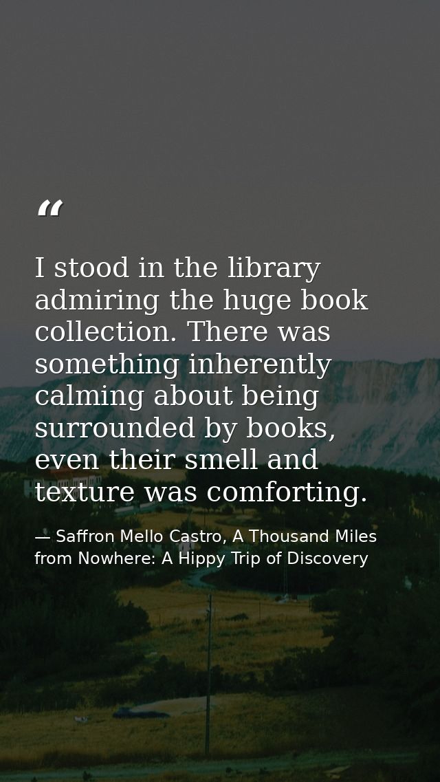 I stood in the library admiring the huge book collection. There was something inherently calming about being surrounded  — Saffron Mello Castro, A Thousand Miles from Nowhere: A Hippy Trip of Discovery