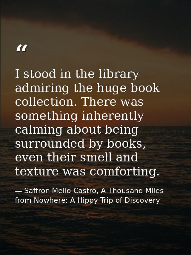 I stood in the library admiring the huge book collection. There was something inherently calming about being surrounded  — Saffron Mello Castro, A Thousand Miles from Nowhere: A Hippy Trip of Discovery