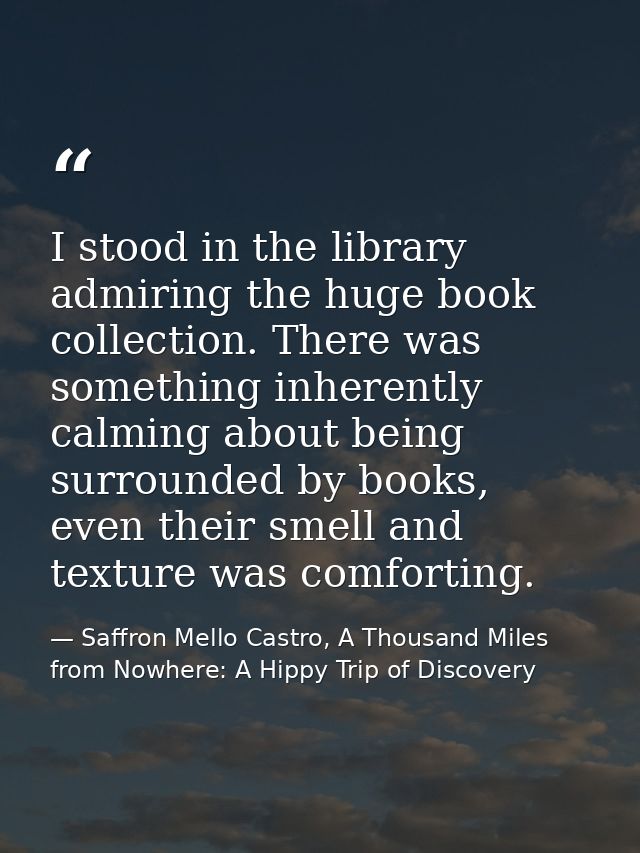 I stood in the library admiring the huge book collection. There was something inherently calming about being surrounded  — Saffron Mello Castro, A Thousand Miles from Nowhere: A Hippy Trip of Discovery