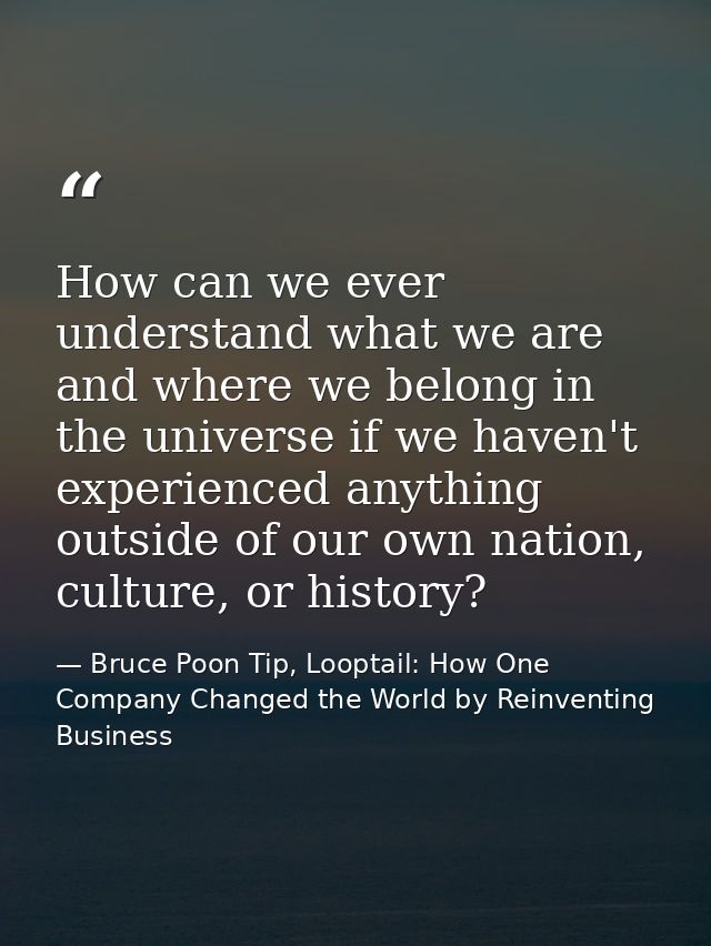 How can we ever understand what we are and where we belong in the universe if we haven't experienced anything outside of — Bruce Poon Tip, Looptail: How One Company Changed the World by Reinventing Business