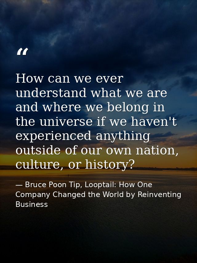 How can we ever understand what we are and where we belong in the universe if we haven't experienced anything outside of — Bruce Poon Tip, Looptail: How One Company Changed the World by Reinventing Business