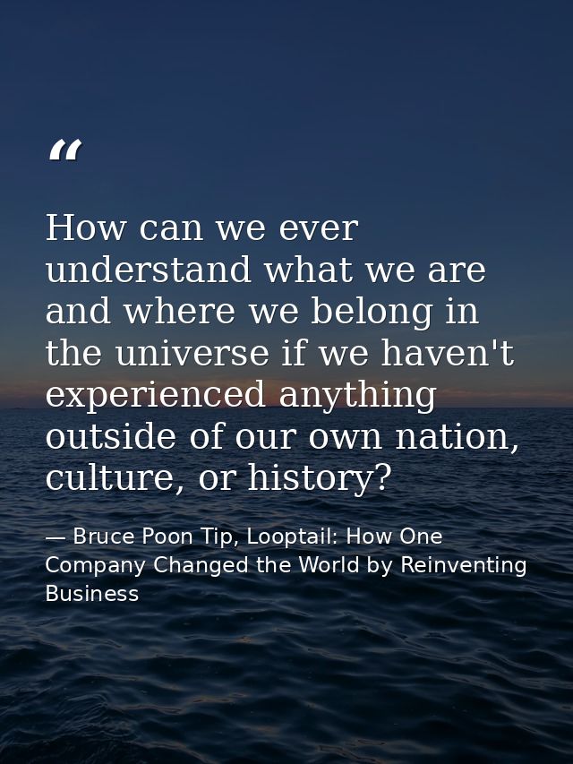 How can we ever understand what we are and where we belong in the universe if we haven't experienced anything outside of — Bruce Poon Tip, Looptail: How One Company Changed the World by Reinventing Business