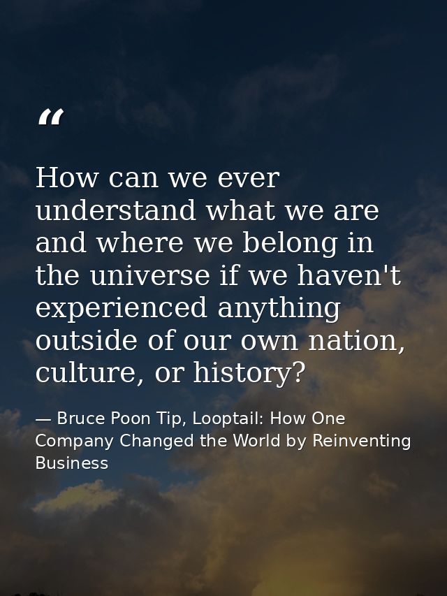 How can we ever understand what we are and where we belong in the universe if we haven't experienced anything outside of — Bruce Poon Tip, Looptail: How One Company Changed the World by Reinventing Business