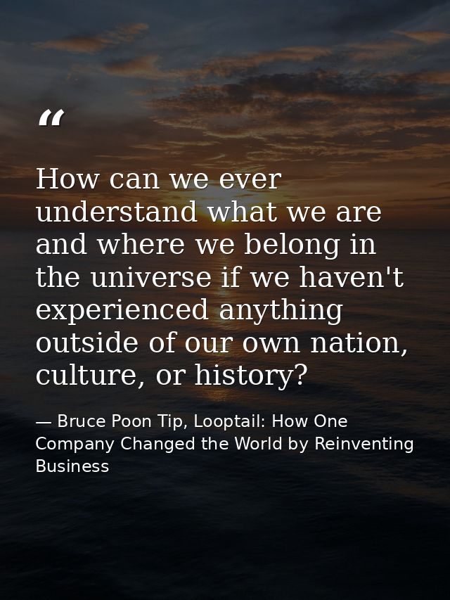 How can we ever understand what we are and where we belong in the universe if we haven't experienced anything outside of — Bruce Poon Tip, Looptail: How One Company Changed the World by Reinventing Business