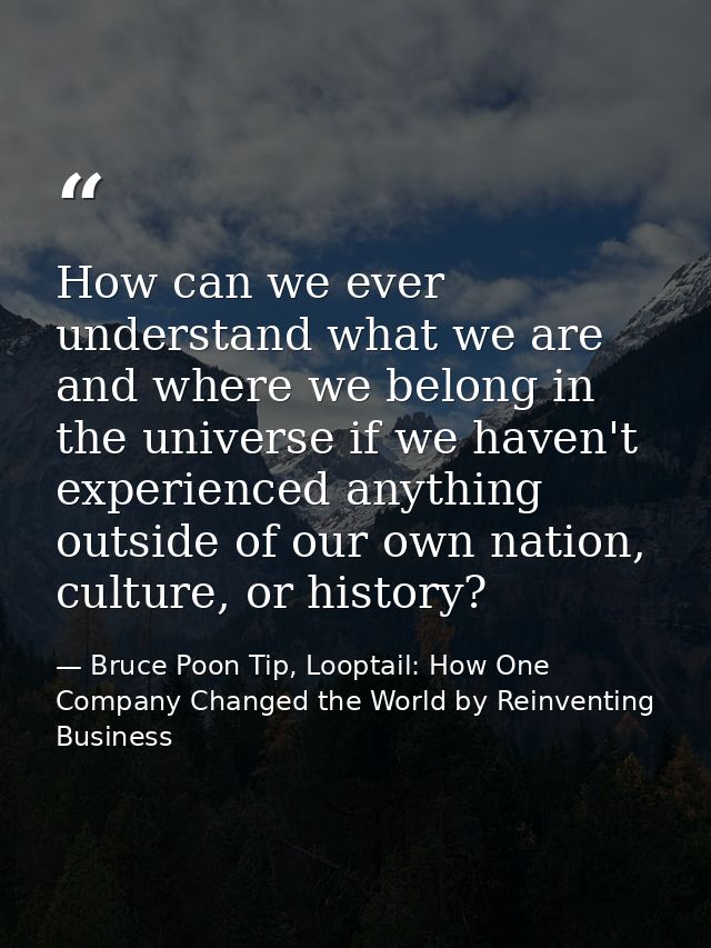 How can we ever understand what we are and where we belong in the universe if we haven't experienced anything outside of — Bruce Poon Tip, Looptail: How One Company Changed the World by Reinventing Business