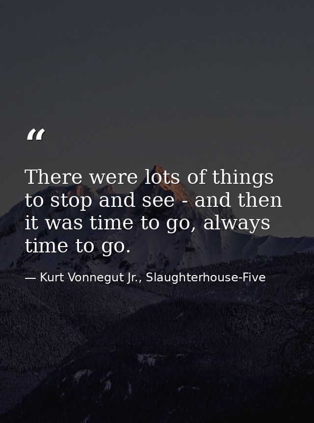 There were lots of things to stop and see - and then it was time to go, always time to go. — Kurt Vonnegut Jr., Slaughterhouse-Five