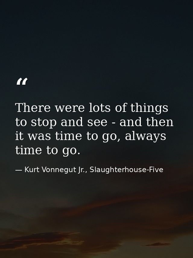 There were lots of things to stop and see - and then it was time to go, always time to go. — Kurt Vonnegut Jr., Slaughterhouse-Five